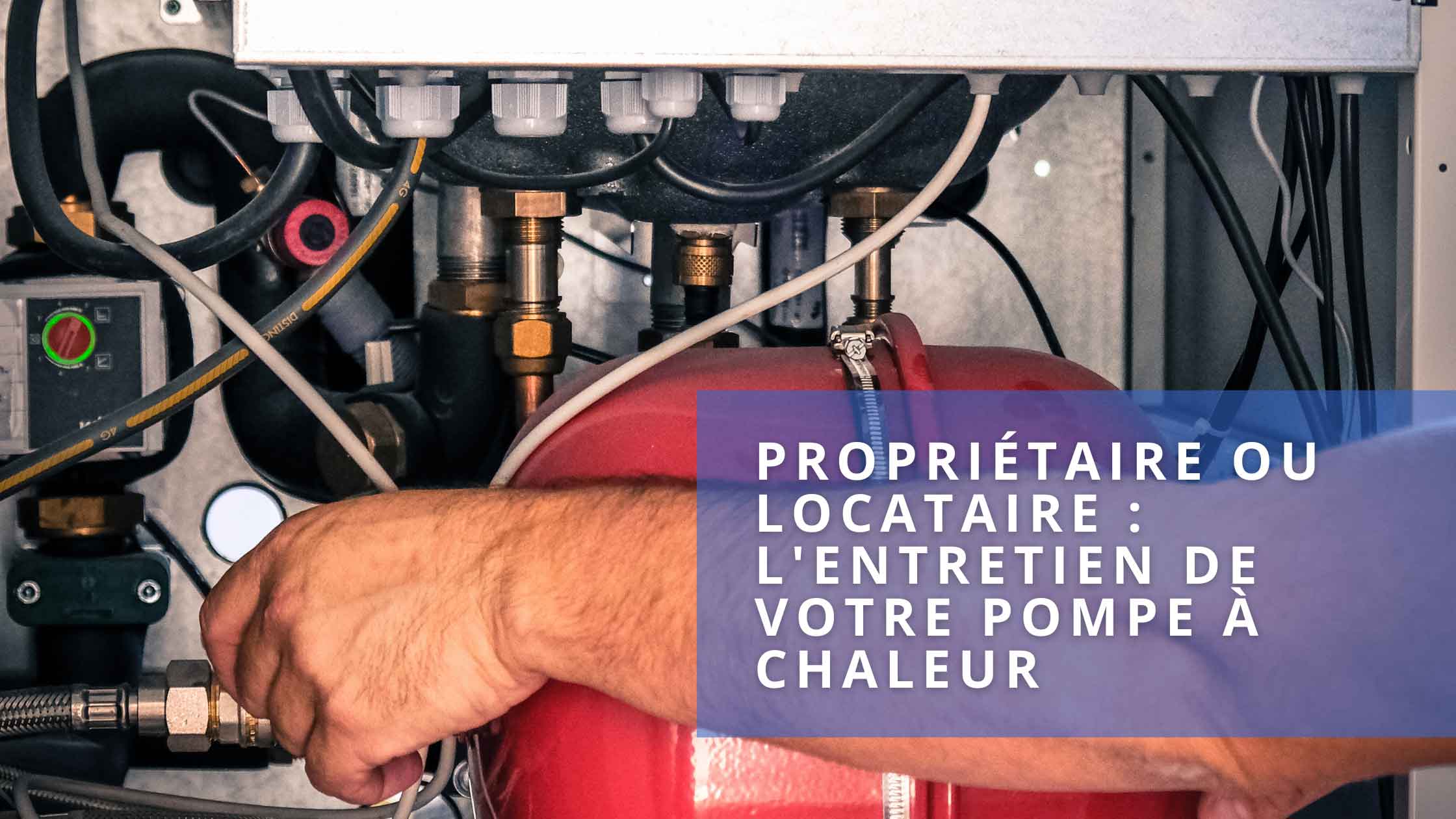 Propriétaire ou locataire : L’entretien de votre pompe à chaleur
